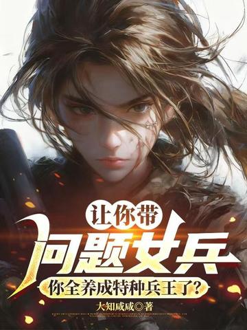 讓你帶問題女兵，你全養成特種兵王了？小說封面